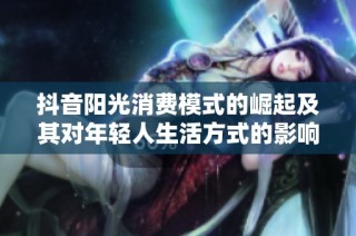 抖音阳光消费模式的崛起及其对年轻人生活方式的影响