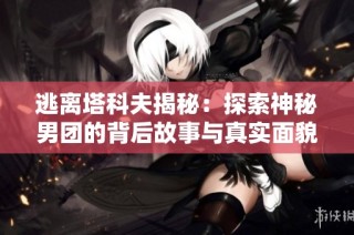 逃离塔科夫揭秘：探索神秘男团的背后故事与真实面貌