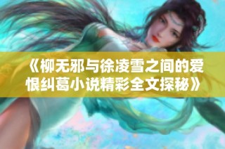 《柳无邪与徐凌雪之间的爱恨纠葛小说精彩全文探秘》