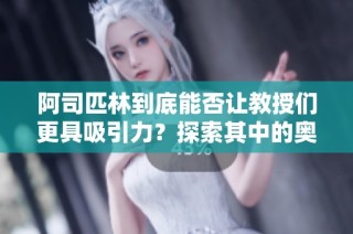 阿司匹林到底能否让教授们更具吸引力？探索其中的奥秘与影响