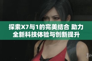 探索X7与1的完美结合 助力全新科技体验与创新提升
