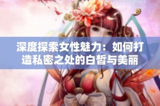 深度探索女性魅力：如何打造私密之处的白皙与美丽