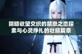 阴暗欲望交织的禁忌之恋探索与心灵挣扎的壮丽篇章