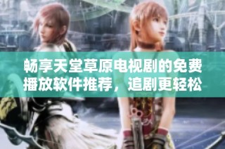 畅享天堂草原电视剧的免费播放软件推荐，追剧更轻松！