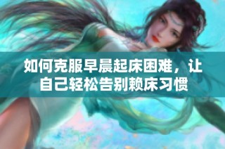 如何克服早晨起床困难，让自己轻松告别赖床习惯