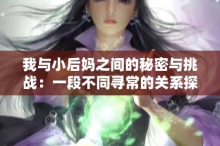 我与小后妈之间的秘密与挑战：一段不同寻常的关系探索