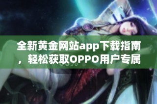 全新黄金网站app下载指南，轻松获取OPPO用户专属福利！