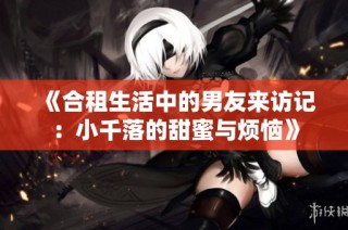 《合租生活中的男友来访记：小千落的甜蜜与烦恼》