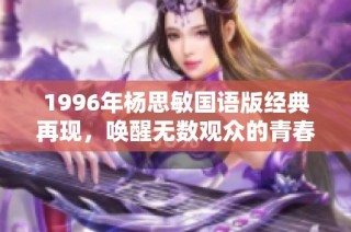 1996年杨思敏国语版经典再现，唤醒无数观众的青春回忆与情感共鸣