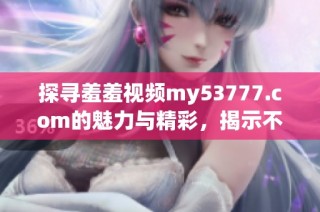 探寻羞羞视频my53777.com的魅力与精彩，揭示不为人知的内容秘密