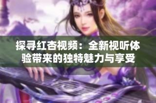 探寻红杏视频：全新视听体验带来的独特魅力与享受