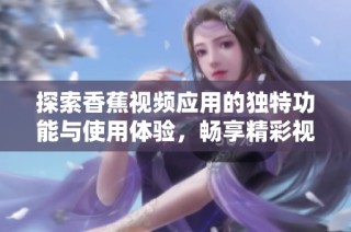 探索香蕉视频应用的独特功能与使用体验，畅享精彩视界