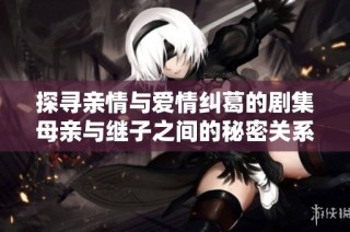 探寻亲情与爱情纠葛的剧集母亲与继子之间的秘密关系
