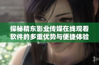 探秘精东影业传媒在线观看软件的多重优势与便捷体验
