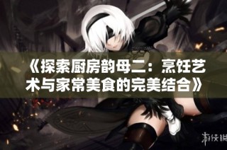 《探索厨房韵母二：烹饪艺术与家常美食的完美结合》