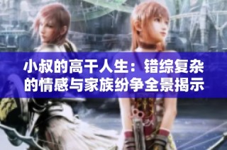 小叔的高干人生：错综复杂的情感与家族纷争全景揭示
