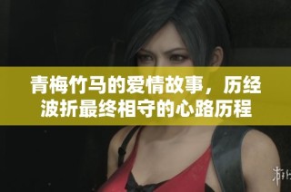 青梅竹马的爱情故事，历经波折最终相守的心路历程