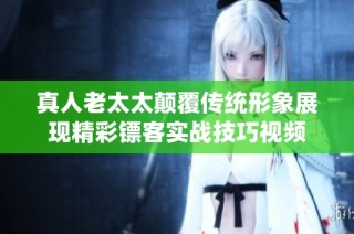 真人老太太颠覆传统形象展现精彩镖客实战技巧视频