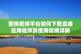 蜜桃视频平台如何下载直播应用程序及使用指南详解
