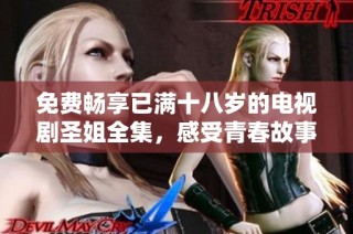 免费畅享已满十八岁的电视剧圣姐全集，感受青春故事的情感碰撞