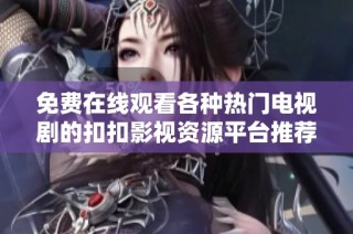 免费在线观看各种热门电视剧的扣扣影视资源平台推荐