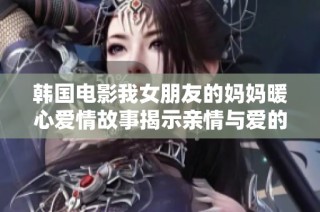 韩国电影我女朋友的妈妈暖心爱情故事揭示亲情与爱的复杂关系