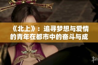 《北上》：追寻梦想与爱情的青年在都市中的奋斗与成长故事