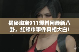 揭秘淘宝911爆料网最新八卦，红领巾事件真相大白！