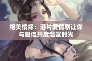绝美情缘：港片爱情剧让你与爱侣共度温馨时光