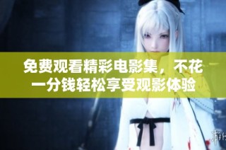 免费观看精彩电影集，不花一分钱轻松享受观影体验