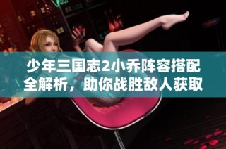少年三国志2小乔阵容搭配全解析，助你战胜敌人获取胜利