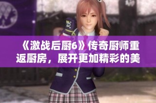 《激战后厨6》传奇厨师重返厨房，展开更加精彩的美食对决！