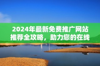 2024年最新免费推广网站推荐全攻略，助力您的在线营销成功