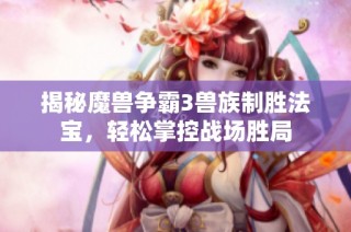 揭秘魔兽争霸3兽族制胜法宝，轻松掌控战场胜局