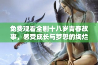 免费观看全剧十八岁青春故事，感受成长与梦想的绚烂旅程