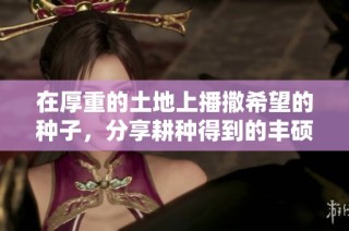 在厚重的土地上播撒希望的种子，分享耕种得到的丰硕果实