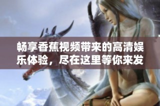 畅享香蕉视频带来的高清娱乐体验，尽在这里等你来发现！