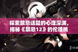 探索禁忌话题的心理深渊，揭秘《禁忌12》的伦理挑战与反思