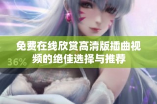 免费在线欣赏高清版插曲视频的绝佳选择与推荐