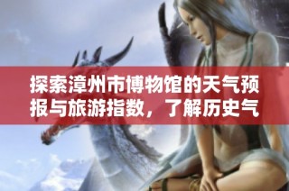 探索漳州市博物馆的天气预报与旅游指数，了解历史气温变化