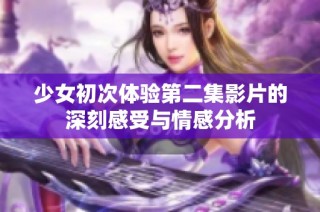 少女初次体验第二集影片的深刻感受与情感分析