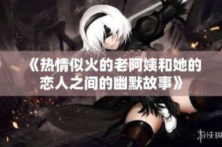《热情似火的老阿姨和她的恋人之间的幽默故事》