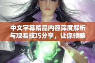中文字幕精品内容深度解析与观看技巧分享，让你领略更多精彩魅力