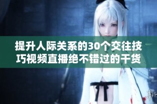 提升人际关系的30个交往技巧视频直播绝不错过的干货分享