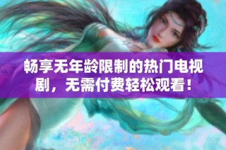 畅享无年龄限制的热门电视剧，无需付费轻松观看！