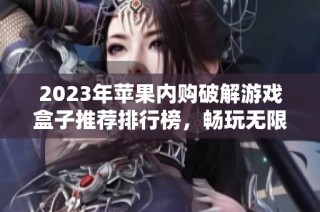 2023年苹果内购破解游戏盒子推荐排行榜，畅玩无限乐趣尽在掌握
