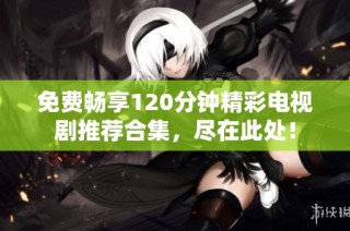 免费畅享120分钟精彩电视剧推荐合集，尽在此处！