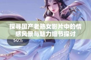 探寻国产老熟女影片中的情感风景与魅力细节探讨