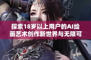 探索18岁以上用户的AI绘画艺术创作新世界与无限可能性