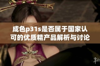 成色p31s是否属于国家认可的优质精产品解析与讨论